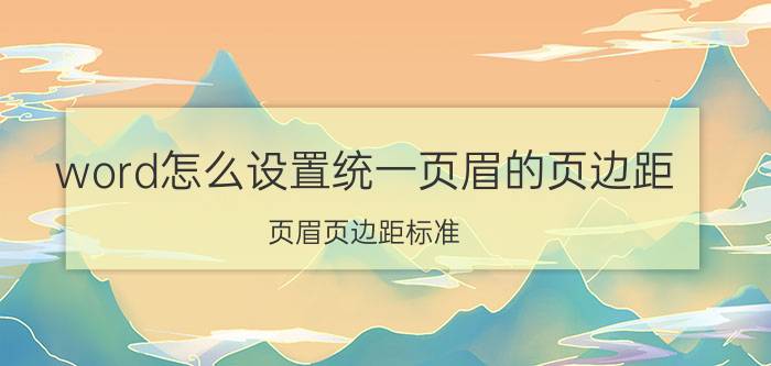 word怎么设置统一页眉的页边距 页眉页边距标准？